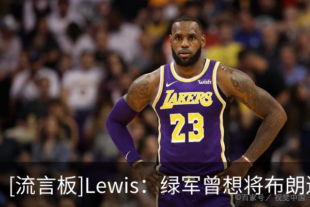 [流言板]Lewis：绿军曾想将布朗送至篮网，但篮网因其维护欧文拒绝了